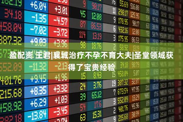 盈配资 王君|襄城治疗不孕不育大夫|圣堂领域获得了宝贵经验