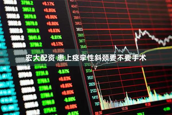 宏大配资 患上痉挛性斜颈要不要手术
