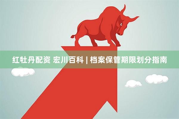 红牡丹配资 宏川百科 | 档案保管期限划分指南