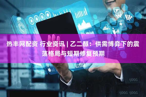 热丰网配资 行业资讯 | 乙二醇：供需博弈下的震荡格局与短期修复预期