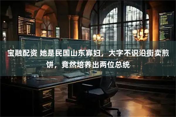 宝融配资 她是民国山东寡妇，大字不识沿街卖煎饼，竟然培养出两位总统
