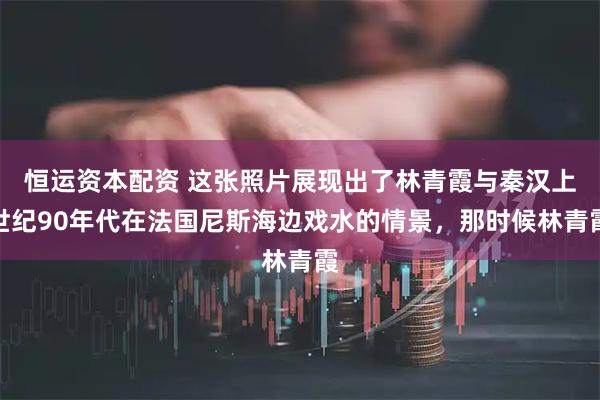 恒运资本配资 这张照片展现出了林青霞与秦汉上世纪90年代在法国尼斯海边戏水的情景，那时候林青霞