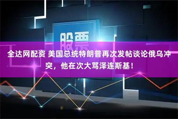 全达网配资 美国总统特朗普再次发帖谈论俄乌冲突，他在次大骂泽连斯基！