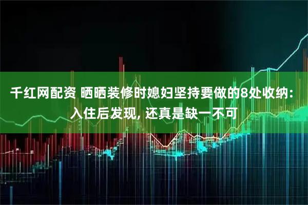 千红网配资 晒晒装修时媳妇坚持要做的8处收纳: 入住后发现, 还真是缺一不可