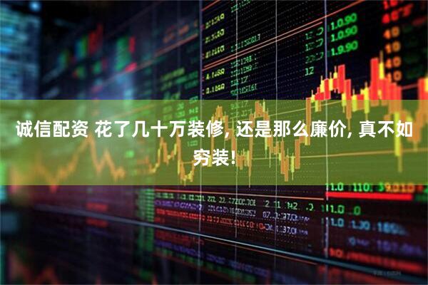 诚信配资 花了几十万装修, 还是那么廉价, 真不如穷装!