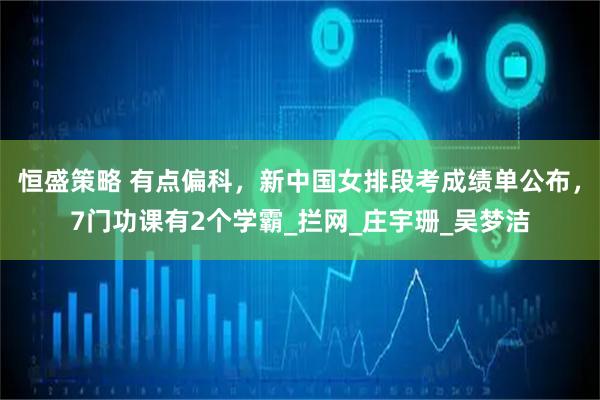 恒盛策略 有点偏科，新中国女排段考成绩单公布，7门功课有2个学霸_拦网_庄宇珊_吴梦洁