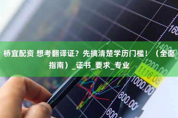 桥宜配资 想考翻译证？先搞清楚学历门槛！（全面指南）_证书_要求_专业