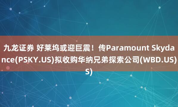 九龙证券 好莱坞或迎巨震！传Paramount Skydance(PSKY.US)拟收购华纳兄弟探索公司(WBD.US)