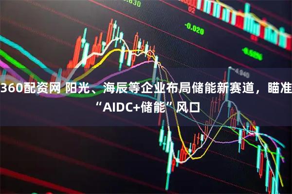 360配资网 阳光、海辰等企业布局储能新赛道，瞄准“AIDC+储能”风口