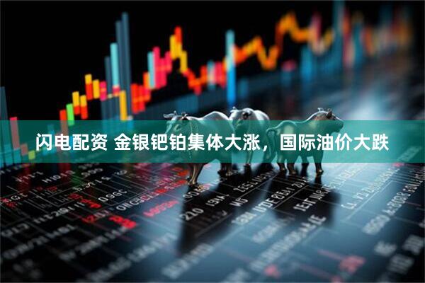 闪电配资 金银钯铂集体大涨，国际油价大跌