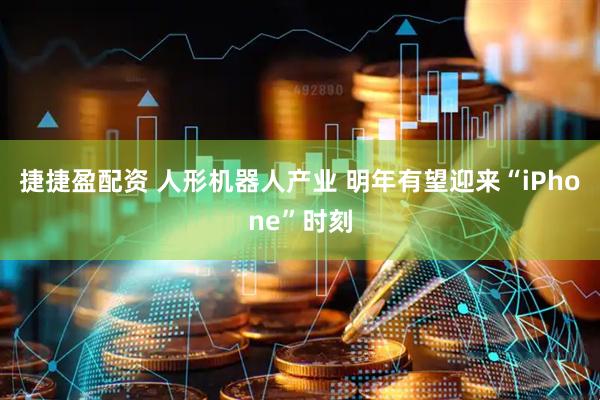 捷捷盈配资 人形机器人产业 明年有望迎来“iPhone”时刻
